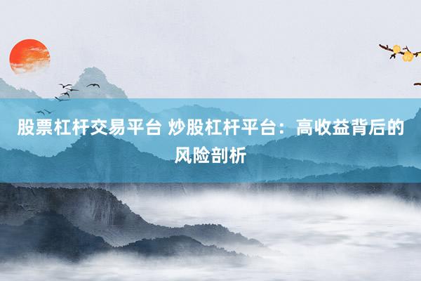 股票杠杆交易平台 炒股杠杆平台：高收益背后的风险剖析