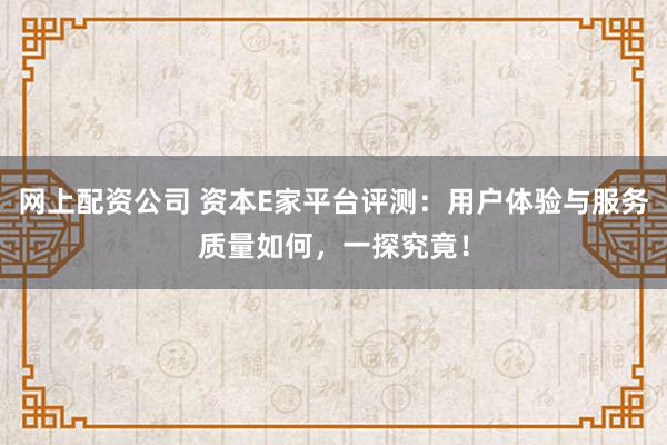 网上配资公司 资本E家平台评测:用户体验与服务质量如何,一探究竟!