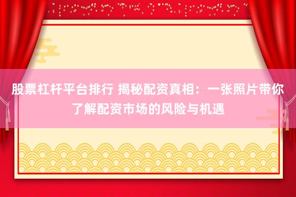 股票杠杆平台排行 揭秘配资真相:一张照片带你了解配资市场的风险与机遇