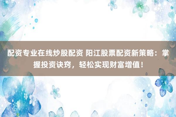 配资专业在线炒股配资 阳江股票配资新策略:掌握投资诀窍,轻松实现财富增值!