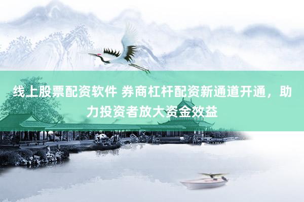 线上股票配资软件 券商杠杆配资新通道开通，助力投资者放大资金效益
