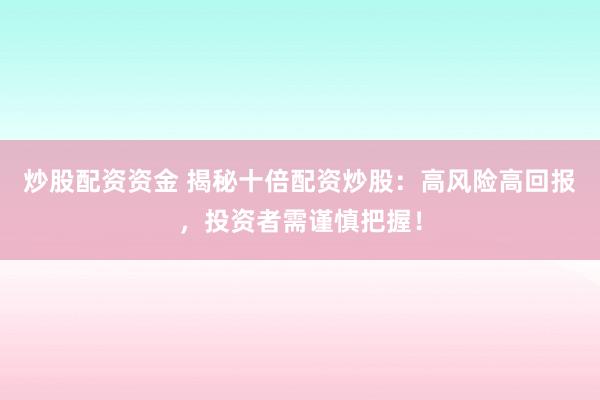炒股配资资金 揭秘十倍配资炒股：高风险高回报，投资者需谨慎把握！