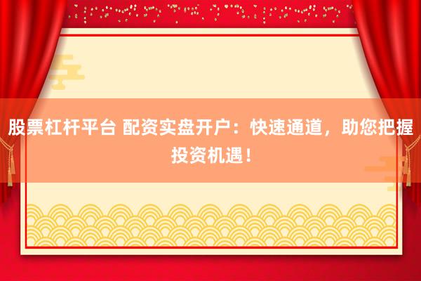 股票杠杆平台 配资实盘开户：快速通道，助您把握投资机遇！