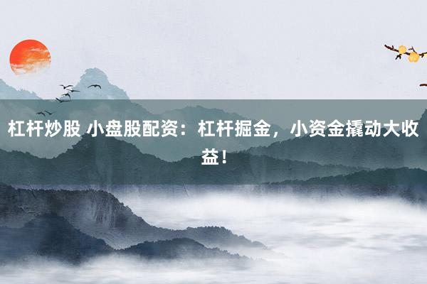 杠杆炒股 小盘股配资：杠杆掘金，小资金撬动大收益！