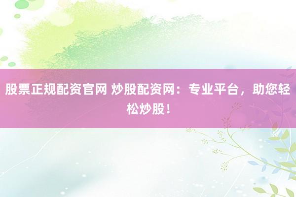 股票正规配资官网 炒股配资网：专业平台，助您轻松炒股！