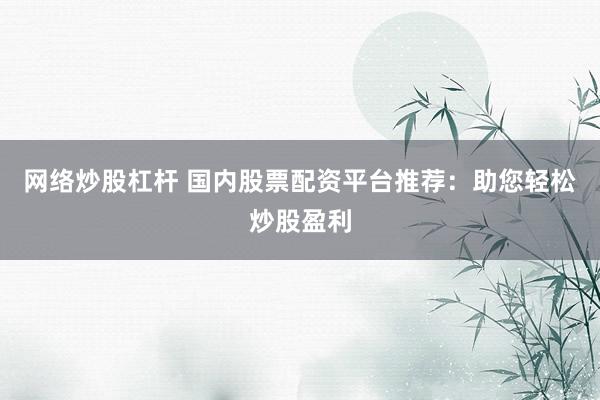 网络炒股杠杆 国内股票配资平台推荐:助您轻松炒股盈利