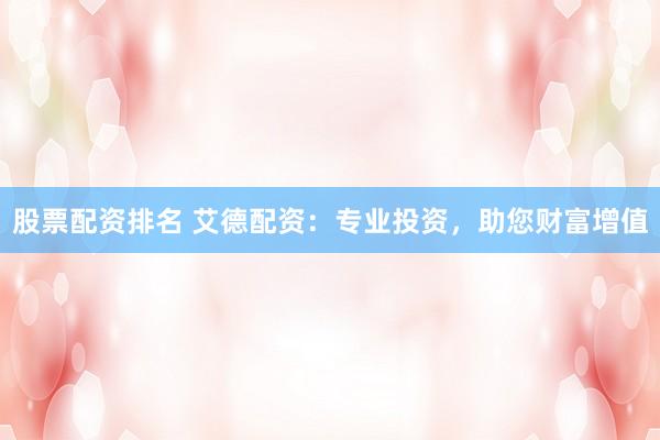 股票配资排名 艾德配资:专业投资,助您财富增值