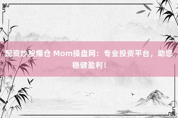 配资炒股爆仓 Mom操盘网：专业投资平台，助您稳健盈利！