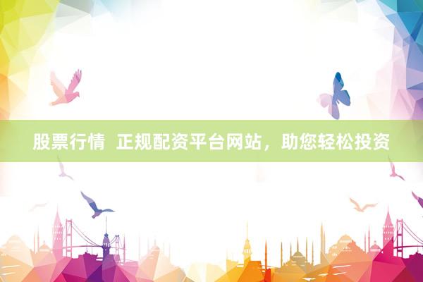 股票行情  正规配资平台网站，助您轻松投资
