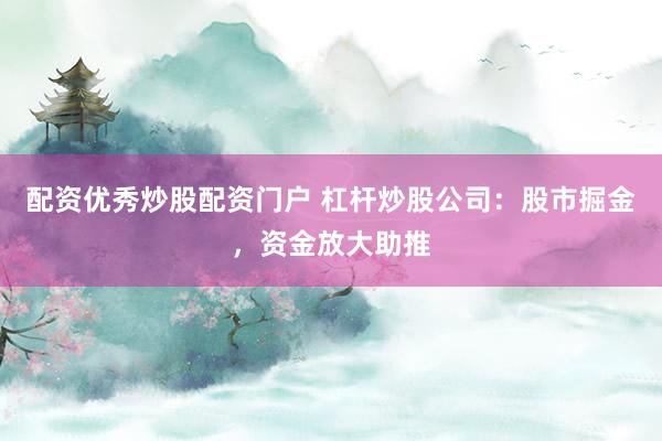 配资优秀炒股配资门户 杠杆炒股公司：股市掘金，资金放大助推