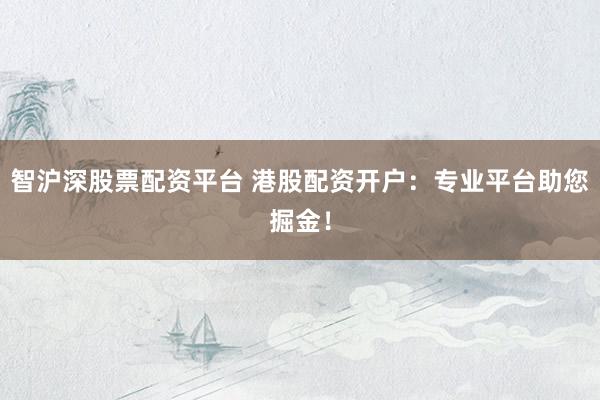 智沪深股票配资平台 港股配资开户：专业平台助您掘金！