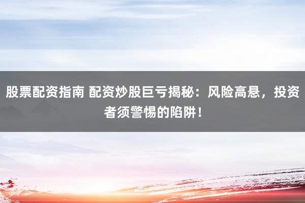 股票配资指南 配资炒股巨亏揭秘：风险高悬，投资者须警惕的陷阱！